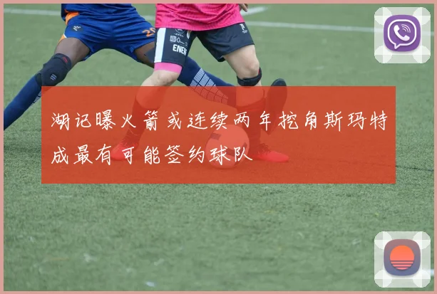湖记曝火箭或连续两年挖角斯玛特成最有可能签约球队