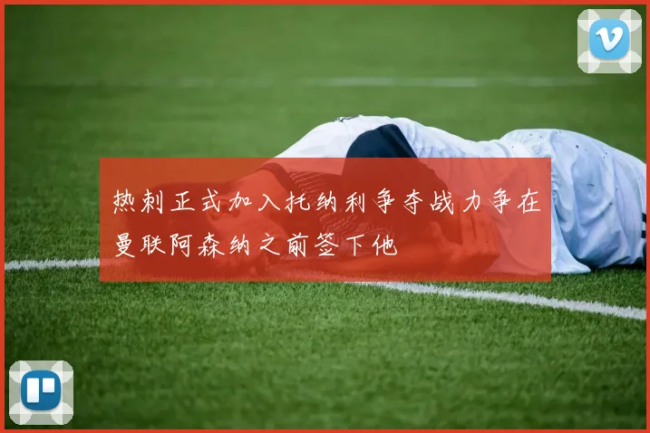 热刺正式加入托纳利争夺战力争在曼联阿森纳之前签下他