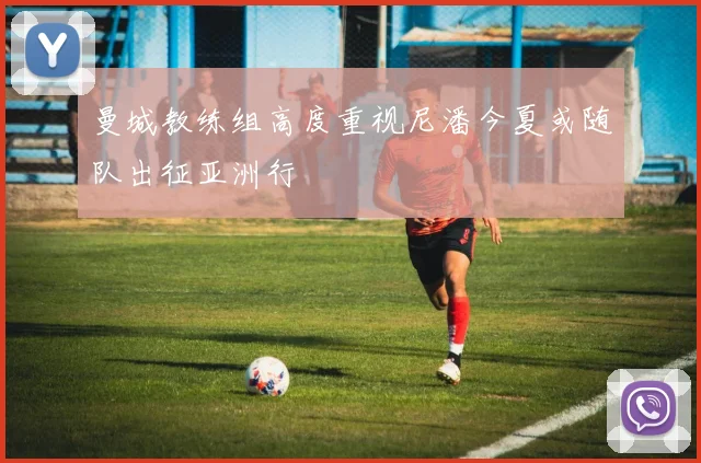 曼城教练组高度重视尼潘今夏或随队出征亚洲行