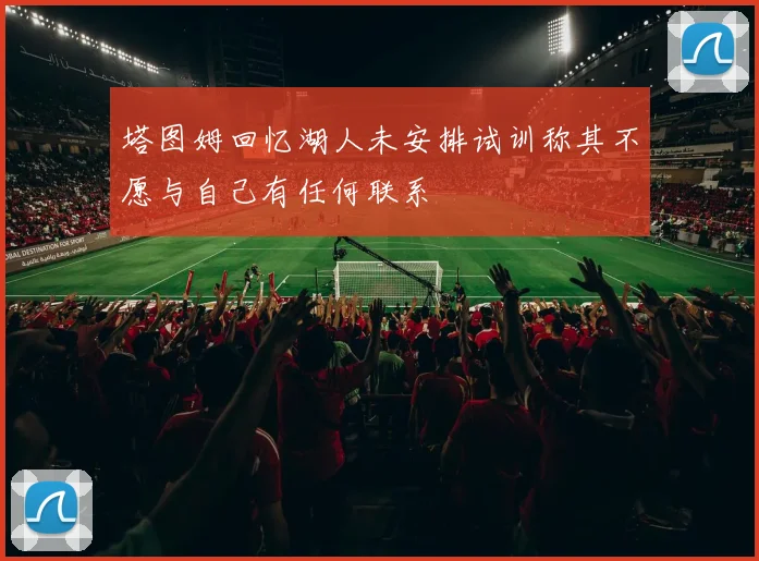 塔图姆回忆湖人未安排试训称其不愿与自己有任何联系