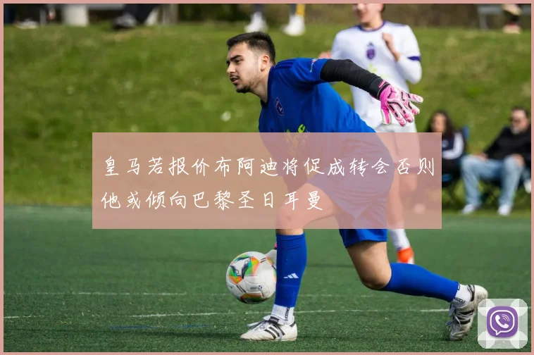 皇马若报价布阿迪将促成转会否则他或倾向巴黎圣日耳曼