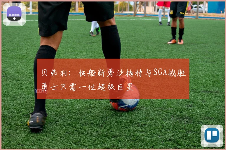 贝弗利：快船新秀沙梅特与SGA战胜勇士只需一位超级巨星