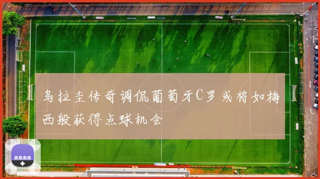 乌拉圭传奇调侃葡萄牙C罗或将如梅西般获得点球机会