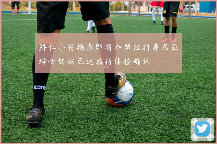 拜仁小将扬森即将加盟拉科鲁尼亚转会协议已达成待体检确认