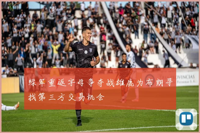 绿军重返字母争夺战雄鹿为布朗寻找第三方交易机会