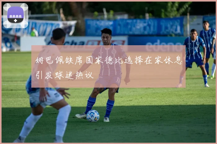 姆巴佩缺席国家德比选择在家休息引发球迷热议