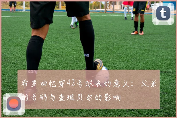 希罗回忆穿42号球衣的意义：父亲的号码与查理贝尔的影响