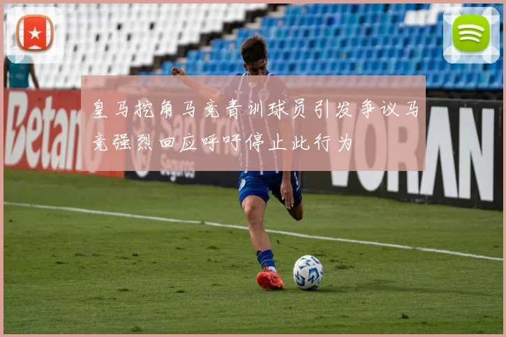 皇马挖角马竞青训球员引发争议马竞强烈回应呼吁停止此行为