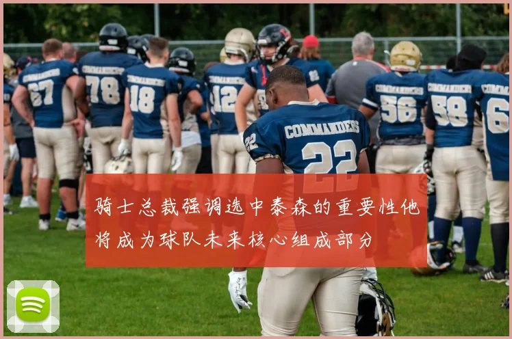 骑士总裁强调选中泰森的重要性他将成为球队未来核心组成部分