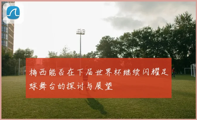 梅西能否在下届世界杯继续闪耀足球舞台的探讨与展望