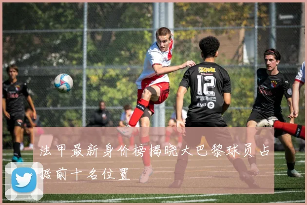 法甲最新身价榜揭晓大巴黎球员占据前十名位置
