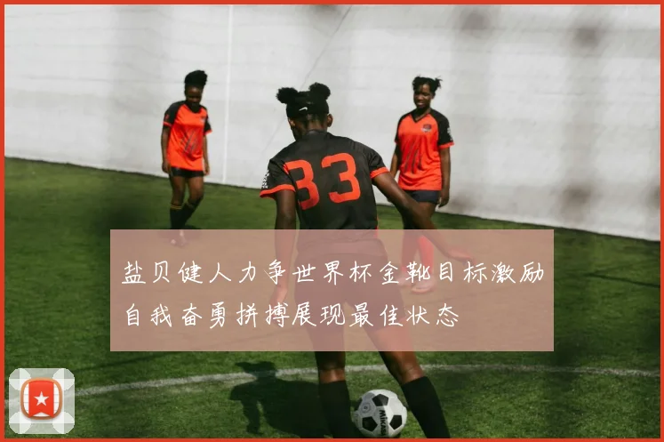 盐贝健人力争世界杯金靴目标激励自我奋勇拼搏展现最佳状态