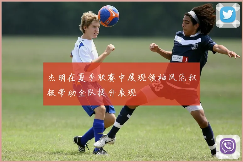 杰明在夏季联赛中展现领袖风范积极带动全队提升表现