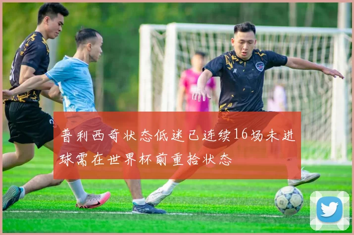 普利西奇状态低迷已连续16场未进球需在世界杯前重拾状态