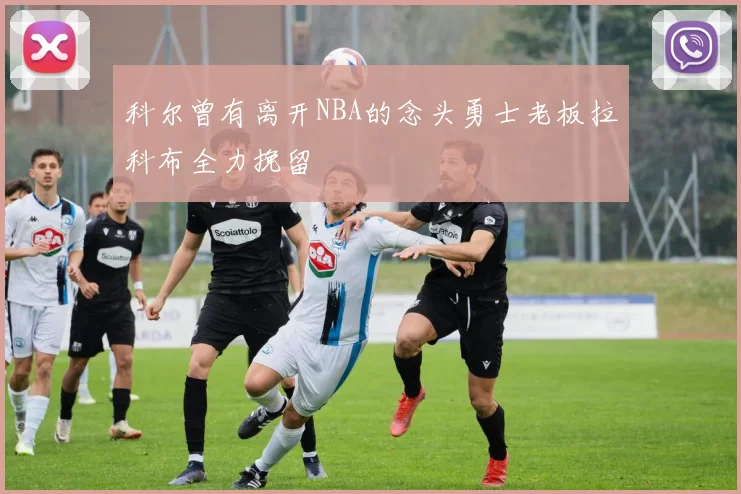 科尔曾有离开NBA的念头勇士老板拉科布全力挽留