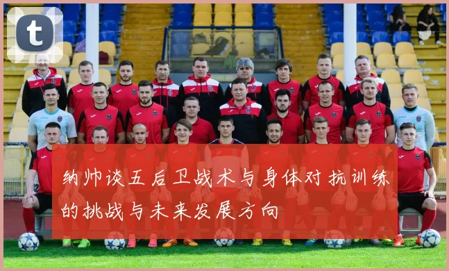 纳帅谈五后卫战术与身体对抗训练的挑战与未来发展方向