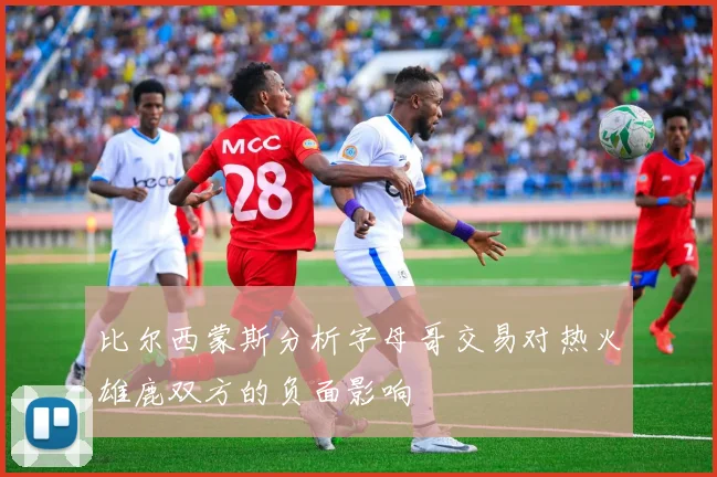 比尔西蒙斯分析字母哥交易对热火雄鹿双方的负面影响