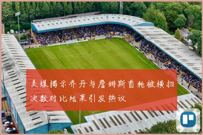 美媒揭示乔丹与詹姆斯首轮被横扫次数对比结果引发热议